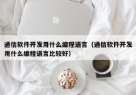 通信軟件開發(fā)用什么編程語(yǔ)言（通信軟件開發(fā)用什么編程語(yǔ)言比較好）