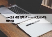 seo優(yōu)化好還是不好（seo 優(yōu)化技術(shù)難度大嗎）