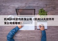 杭州10大軟件開發(fā)公司（杭州10大軟件開發(fā)公司有哪些）