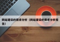 網(wǎng)站建設的需求分析（網(wǎng)站建設的需求分析報告）