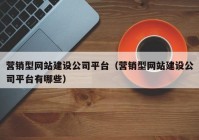 營銷型網(wǎng)站建設(shè)公司平臺(tái)（營銷型網(wǎng)站建設(shè)公司平臺(tái)有哪些）