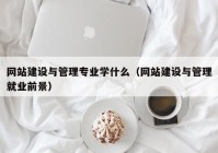 網站建設與管理專業(yè)學什么（網站建設與管理就業(yè)前景）