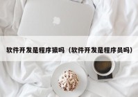 軟件開發(fā)是程序猿嗎（軟件開發(fā)是程序員嗎）