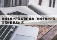 商城小程序開發(fā)收費(fèi)價(jià)目表（商城小程序開發(fā)收費(fèi)價(jià)目表怎么填）