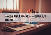 seo優(yōu)化專員上班時(shí)間（seo引擎優(yōu)化專員招聘）