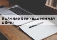 第三方小程序開發(fā)平臺（第三方小程序開發(fā)平臺是什么）