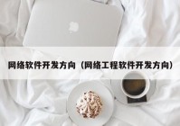 網(wǎng)絡(luò)軟件開(kāi)發(fā)方向（網(wǎng)絡(luò)工程軟件開(kāi)發(fā)方向）