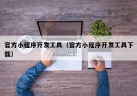 官方小程序開發(fā)工具（官方小程序開發(fā)工具下載）