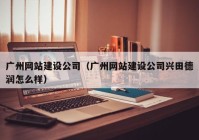 廣州網(wǎng)站建設(shè)公司（廣州網(wǎng)站建設(shè)公司興田德潤怎么樣）