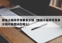 微信小程序開發(fā)要多少錢（微信小程序開發(fā)多少錢興田德潤在哪兒）