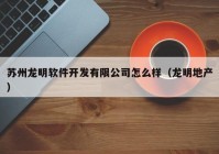 蘇州龍明軟件開發(fā)有限公司怎么樣（龍明地產(chǎn)）