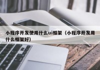 小程序開發(fā)使用什么ui框架（小程序開發(fā)用什么框架好）