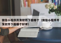 微信小程序開發(fā)軟件下載哪個(gè)（微信小程序開發(fā)軟件下載哪個(gè)好用）