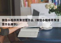 微信小程序開發(fā)注意什么（微信小程序開發(fā)注意什么細(xì)節(jié)）