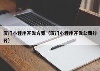 廈門小程序開發(fā)方案（廈門小程序開發(fā)公司排名）