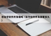 想自學(xué)軟件開發(fā)難嗎（自學(xué)軟件開發(fā)需要多久）