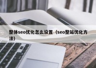 整體seo優(yōu)化怎么設置（seo整站優(yōu)化方法）