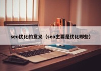 seo優(yōu)化的意義（seo主要是優(yōu)化哪些）