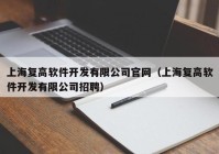 上海復(fù)高軟件開發(fā)有限公司官網(wǎng)（上海復(fù)高軟件開發(fā)有限公司招聘）