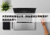 大型的網(wǎng)站建設(shè)公司（網(wǎng)站建設(shè)公司哪家好?該如何選擇?）