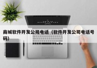 商城軟件開發(fā)公司電話（軟件開發(fā)公司電話號(hào)碼）