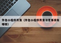 外包小程序開發(fā)（外包小程序開發(fā)注意事項(xiàng)有哪些）