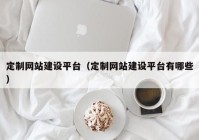 定制網(wǎng)站建設(shè)平臺(tái)（定制網(wǎng)站建設(shè)平臺(tái)有哪些）