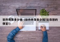 軟件開發(fā)多少錢（軟件開發(fā)多少錢?比你想的便宜!）