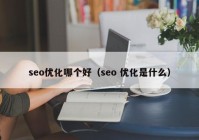 seo優(yōu)化哪個好（seo 優(yōu)化是什么）