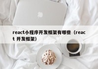 react小程序開(kāi)發(fā)框架有哪些（react 開(kāi)發(fā)框架）