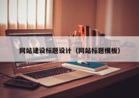 網(wǎng)站建設(shè)標題設(shè)計（網(wǎng)站標題模板）