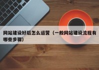 網(wǎng)站建設(shè)好后怎么運營（一般網(wǎng)站建設(shè)流程有哪些步驟）