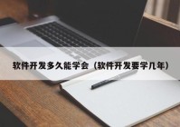 軟件開發(fā)多久能學會（軟件開發(fā)要學幾年）