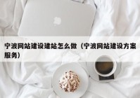 寧波網(wǎng)站建設(shè)建站怎么做（寧波網(wǎng)站建設(shè)方案服務(wù)）