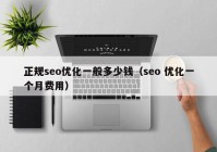 正規(guī)seo優(yōu)化一般多少錢（seo 優(yōu)化一個(gè)月費(fèi)用）