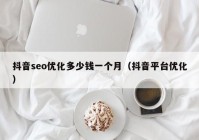 抖音seo優(yōu)化多少錢一個月（抖音平臺優(yōu)化）