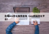 在線seo優(yōu)化推薦咨詢（seo網(wǎng)站優(yōu)化平臺(tái)）