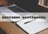 做軟件開發(fā)賺錢嗎（做軟件開發(fā)賺錢嗎現(xiàn)在）