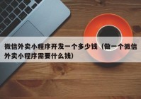 微信外賣小程序開發(fā)一個(gè)多少錢（做一個(gè)微信外賣小程序需要什么錢）