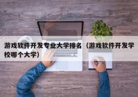 游戲軟件開發(fā)專業(yè)大學排名（游戲軟件開發(fā)學校哪個大學）