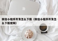 微信小程序開發(fā)怎么下載（微信小程序開發(fā)怎么下載視頻）