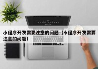 小程序開發(fā)需要注意的問題（小程序開發(fā)需要注意的問題）