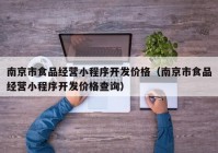 南京市食品經(jīng)營(yíng)小程序開(kāi)發(fā)價(jià)格（南京市食品經(jīng)營(yíng)小程序開(kāi)發(fā)價(jià)格查詢(xún)）