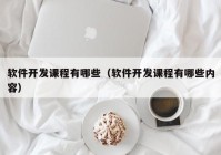 軟件開發(fā)課程有哪些（軟件開發(fā)課程有哪些內(nèi)容）