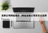 定制公司網(wǎng)站建設（網(wǎng)站定制公司該怎么選擇）
