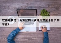 軟件開發(fā)是什么專業(yè)的（軟件開發(fā)是干什么的專業(yè)）