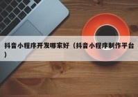 抖音小程序開發(fā)哪家好（抖音小程序制作平臺(tái)）