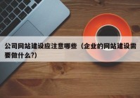 公司網(wǎng)站建設應注意哪些（企業(yè)的網(wǎng)站建設需要做什么?）