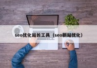 seo優(yōu)化站長工具（seo新站優(yōu)化）