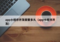 app小程序開發(fā)需要多久（app小程序開發(fā)）